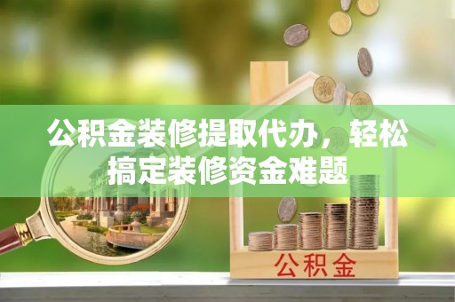 南华公积金装修提取代办，轻松搞定装修资金难题
