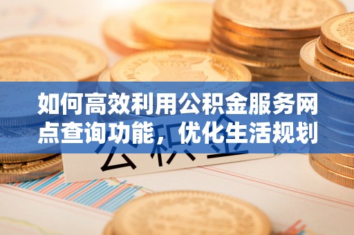 南华如何高效利用公积金服务网点查询功能，优化生活规划