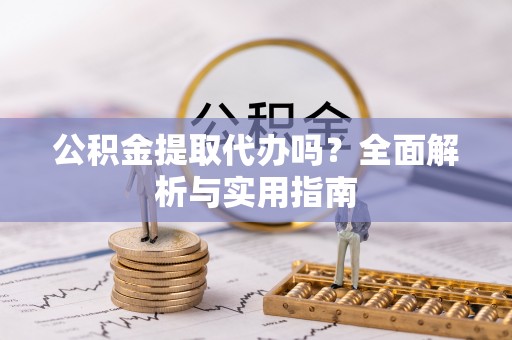 南华公积金提取代办吗？全面解析与实用指南
