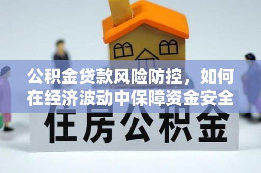 南华公积金贷款风险防控，如何在经济波动中保障资金安全