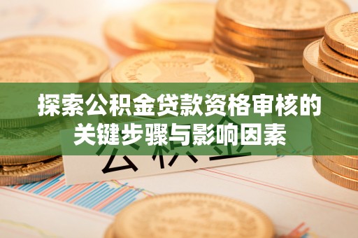 南华探索公积金贷款资格审核的关键步骤与影响因素
