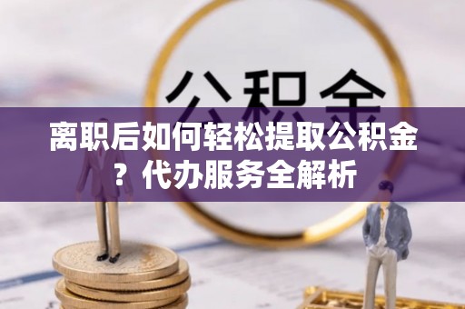 南华离职后如何轻松提取公积金？代办服务全解析