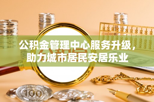 南华公积金管理中心服务升级，助力城市居民安居乐业