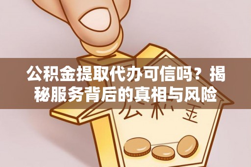 南华公积金提取代办可信吗？揭秘服务背后的真相与风险