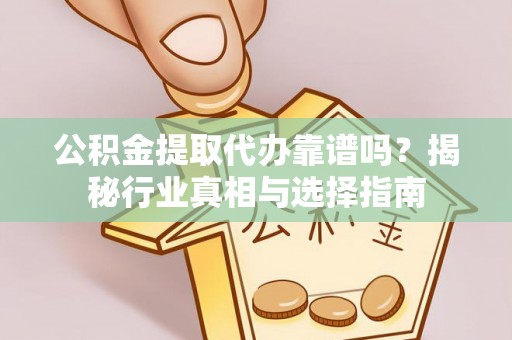 南华公积金提取代办靠谱吗？揭秘行业真相与选择指南