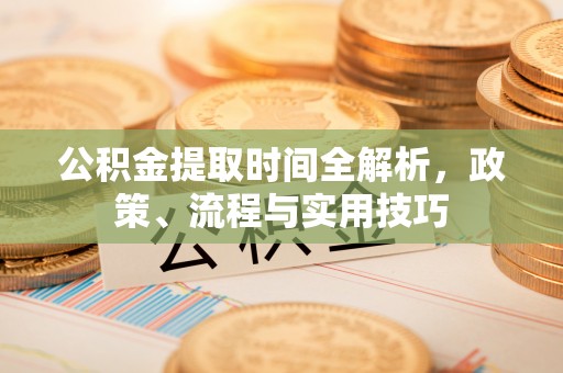 南华公积金提取时间全解析，政策、流程与实用技巧