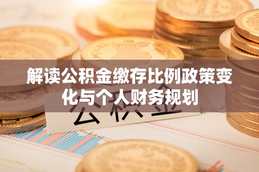 南华解读公积金缴存比例政策变化与个人财务规划