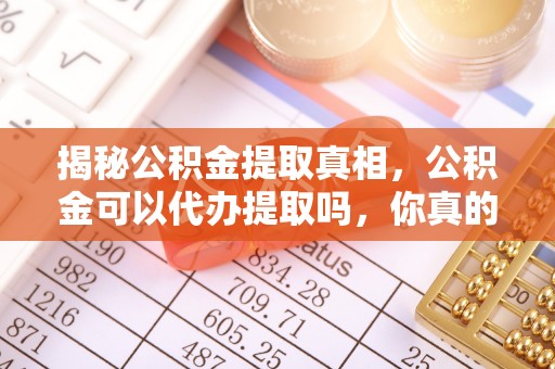 南华揭秘公积金提取真相，公积金可以代办提取吗，你真的了解吗？