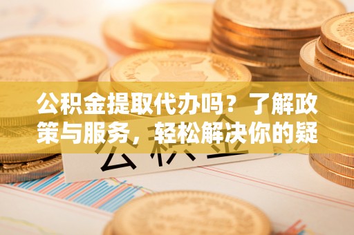 南华公积金提取代办吗？了解政策与服务，轻松解决你的疑问