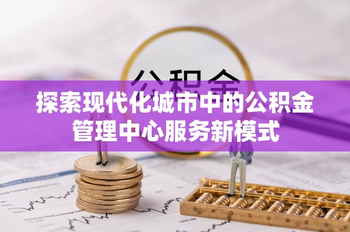 南华探索现代化城市中的公积金管理中心服务新模式