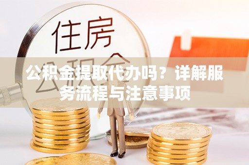 南华公积金提取代办吗？详解服务流程与注意事项