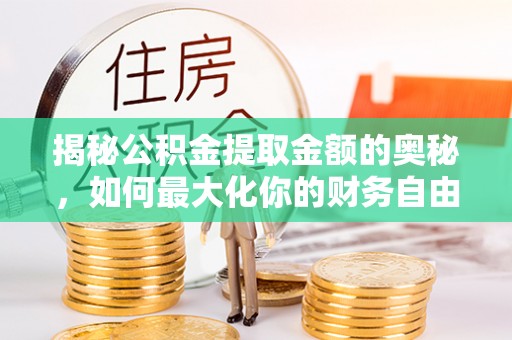 南华揭秘公积金提取金额的奥秘，如何最大化你的财务自由