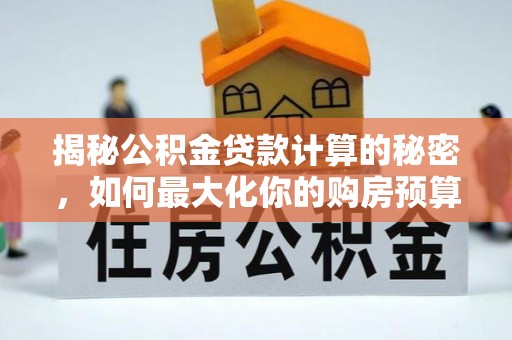 南华揭秘公积金贷款计算的秘密，如何最大化你的购房预算