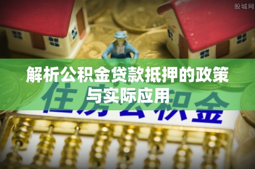 南华解析公积金贷款抵押的政策与实际应用