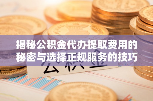 南华揭秘公积金代办提取费用的秘密与选择正规服务的技巧