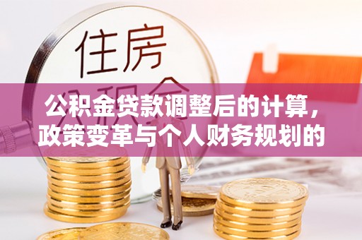 南华公积金贷款调整后的计算，政策变革与个人财务规划的深度解析