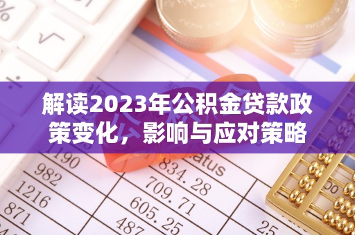 南华解读2023年公积金贷款政策变化，影响与应对策略