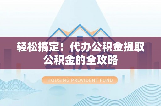 南华轻松搞定！代办公积金提取公积金的全攻略