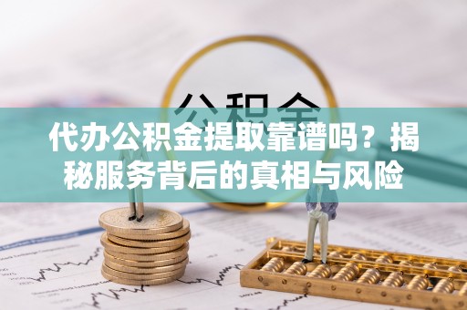 南华代办公积金提取靠谱吗？揭秘服务背后的真相与风险