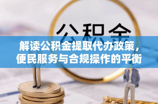 南华解读公积金提取代办政策，便民服务与合规操作的平衡之道