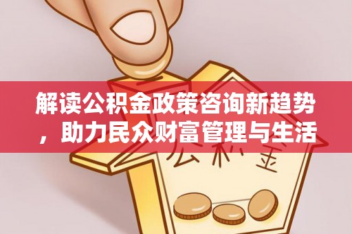 南华解读公积金政策咨询新趋势，助力民众财富管理与生活规划