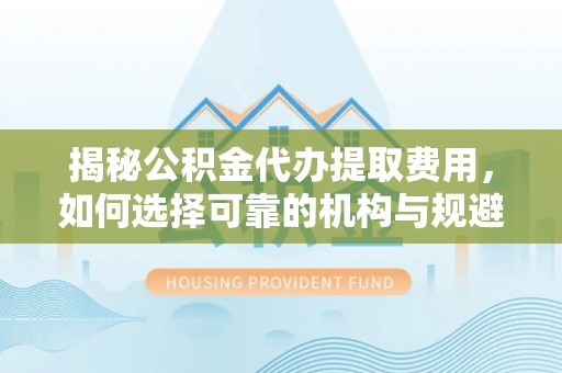南华揭秘公积金代办提取费用，如何选择可靠的机构与规避潜在风险