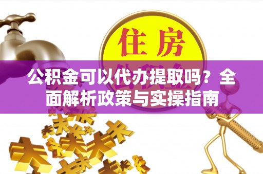 南华公积金可以代办提取吗？全面解析政策与实操指南