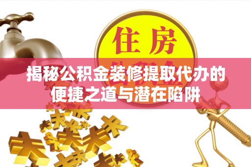 南华揭秘公积金装修提取代办的便捷之道与潜在陷阱
