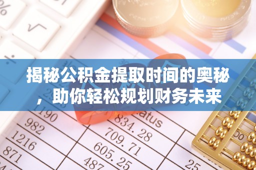南华揭秘公积金提取时间的奥秘，助你轻松规划财务未来