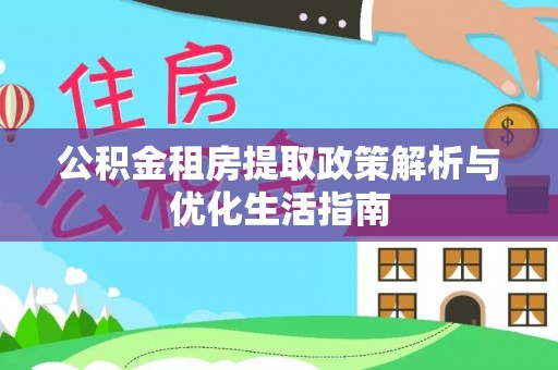 南华公积金租房提取政策解析与优化生活指南