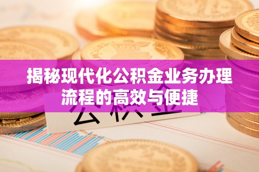 南华揭秘现代化公积金业务办理流程的高效与便捷