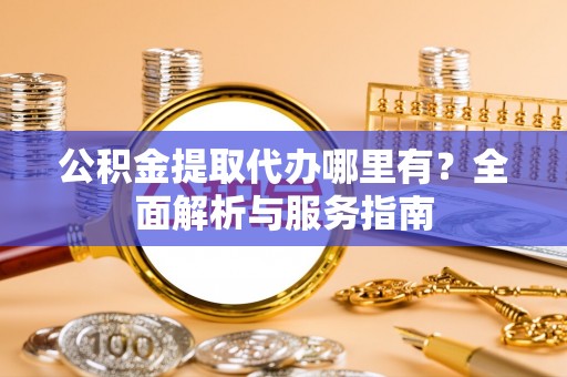 南华公积金提取代办哪里有？全面解析与服务指南