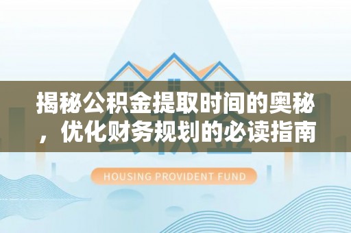 南华揭秘公积金提取时间的奥秘，优化财务规划的必读指南