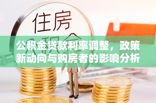 南华公积金贷款利率调整，政策新动向与购房者的影响分析