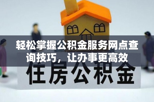 南华轻松掌握公积金服务网点查询技巧，让办事更高效