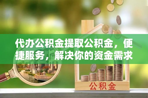 南华代办公积金提取公积金，便捷服务，解决你的资金需求
