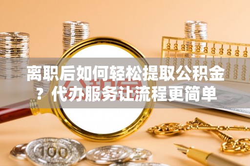 南华离职后如何轻松提取公积金？代办服务让流程更简单