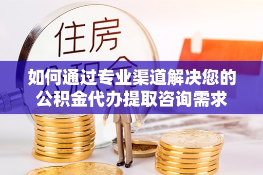 南华如何通过专业渠道解决您的公积金代办提取咨询需求