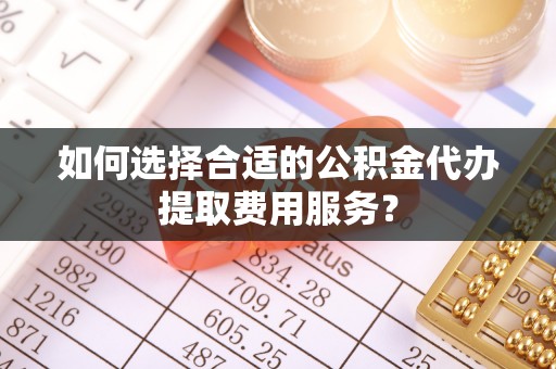 南华如何选择合适的公积金代办提取费用服务？