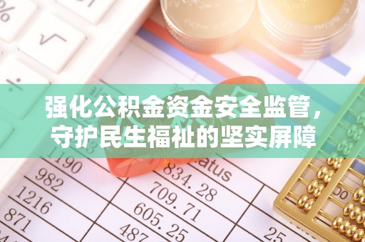 南华强化公积金资金安全监管，守护民生福祉的坚实屏障