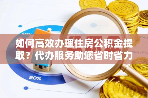 南华如何高效办理住房公积金提取？代办服务助您省时省力