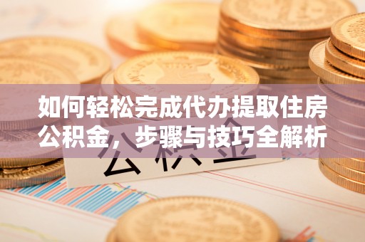 南华如何轻松完成代办提取住房公积金，步骤与技巧全解析
