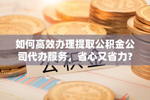 南华如何高效办理提取公积金公司代办服务，省心又省力？
