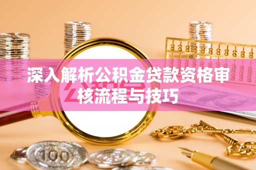 南华深入解析公积金贷款资格审核流程与技巧