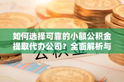 南华如何选择可靠的小额公积金提取代办公司？全面解析与实用指南