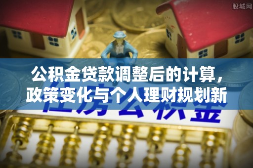 南华公积金贷款调整后的计算，政策变化与个人理财规划新思路