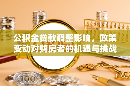 南华公积金贷款调整影响，政策变动对购房者的机遇与挑战