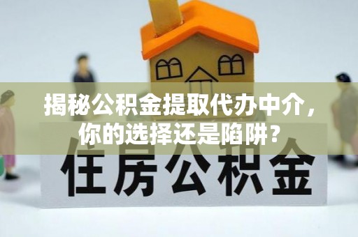 南华揭秘公积金提取代办中介，你的选择还是陷阱？