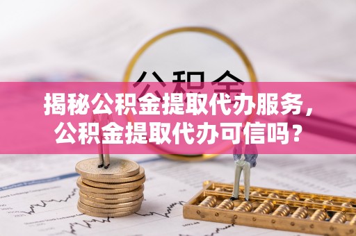 南华揭秘公积金提取代办服务，公积金提取代办可信吗？