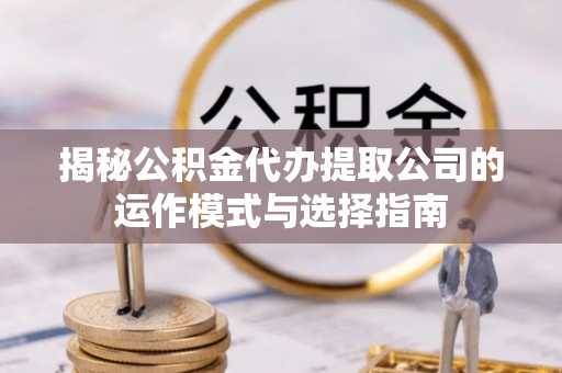 南华揭秘公积金代办提取公司的运作模式与选择指南